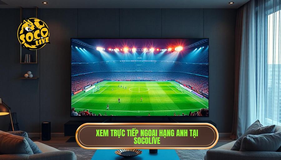 Tại sao nên chọn Socolive trực tiếp Ngoại hạng Anh hôm nay?